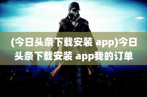 (今日头条下载安装 app)今日头条下载安装 app我的订单