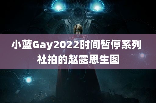 小蓝Gay2022时间暂停系列 社拍的赵露思生图