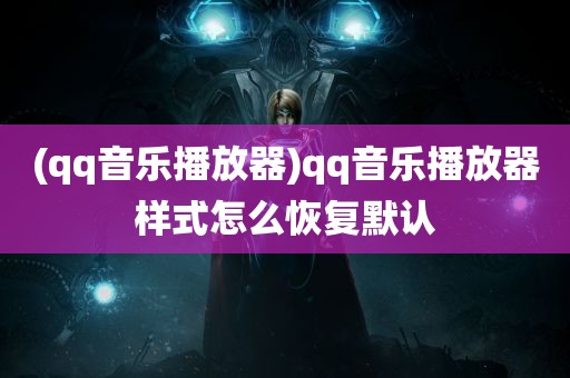 (qq音乐播放器)qq音乐播放器样式怎么恢复默认