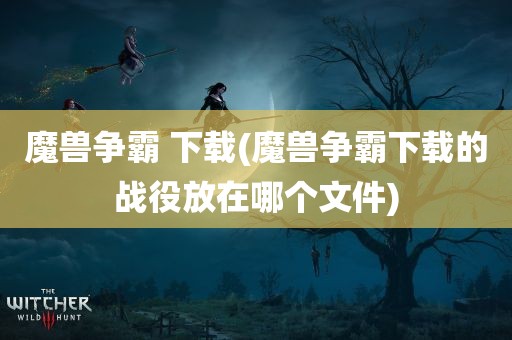 魔兽争霸 下载(魔兽争霸下载的战役放在哪个文件)