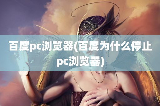 百度pc浏览器(百度为什么停止pc浏览器)