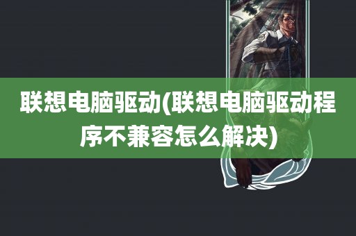 联想电脑驱动(联想电脑驱动程序不兼容怎么解决)