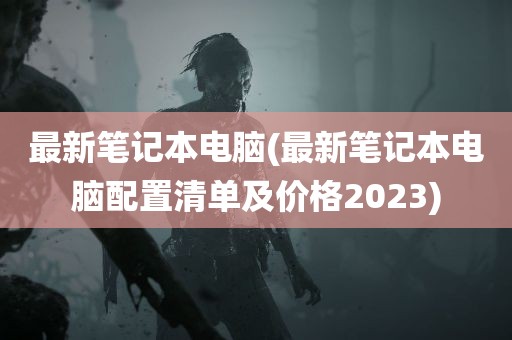 最新笔记本电脑(最新笔记本电脑配置清单及价格2023)