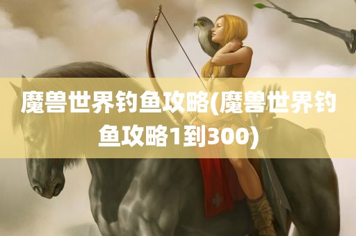 魔兽世界钓鱼攻略(魔兽世界钓鱼攻略1到300)