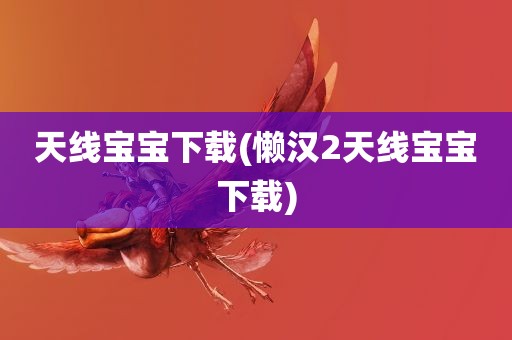 天线宝宝下载(懒汉2天线宝宝下载)