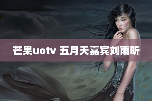 芒果uotv 五月天嘉宾刘雨昕