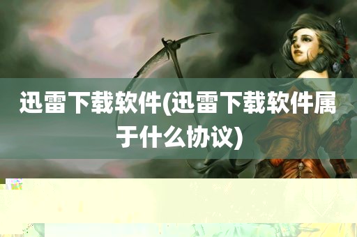 迅雷下载软件(迅雷下载软件属于什么协议)