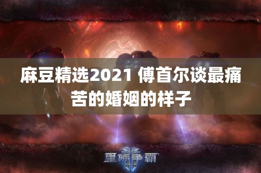 麻豆精选2021 傅首尔谈最痛苦的婚姻的样子