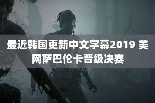 最近韩国更新中文字幕2019 美网萨巴伦卡晋级决赛