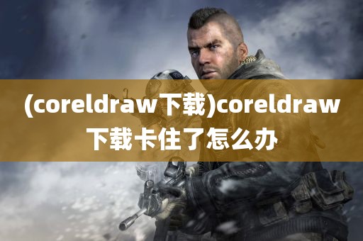 (coreldraw下载)coreldraw下载卡住了怎么办