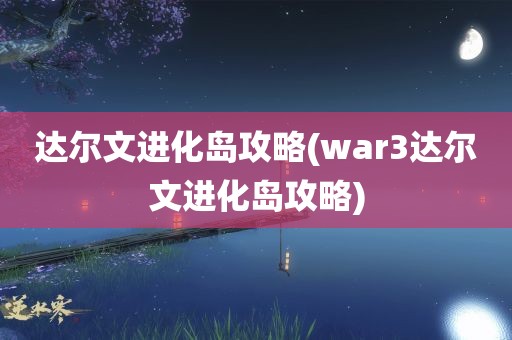 达尔文进化岛攻略(war3达尔文进化岛攻略)