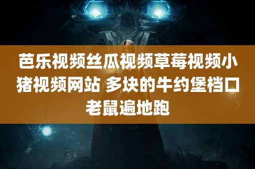 芭乐视频丝瓜视频草莓视频小猪视频网站 多块的牛约堡档口老鼠遍地跑