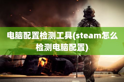 电脑配置检测工具(steam怎么检测电脑配置)