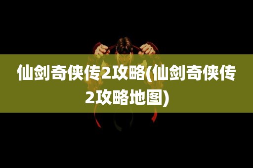 仙剑奇侠传2攻略(仙剑奇侠传2攻略地图)