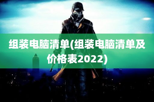 组装电脑清单(组装电脑清单及价格表2022)