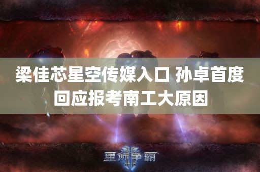 梁佳芯星空传媒入口 孙卓首度回应报考南工大原因