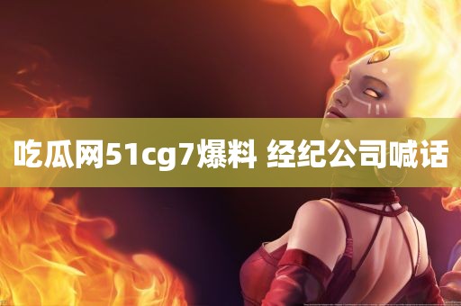 吃瓜网51cg7爆料 经纪公司喊话