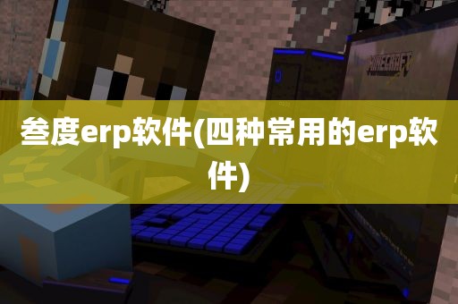 叁度erp软件(四种常用的erp软件)