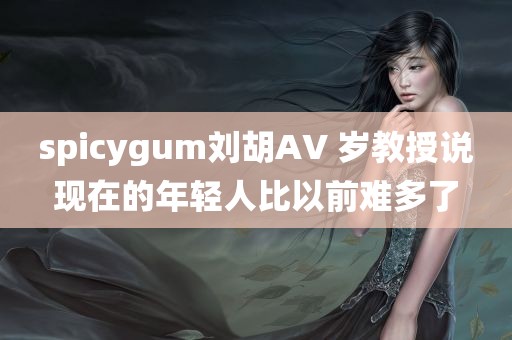 spicygum刘胡AV 岁教授说现在的年轻人比以前难多了