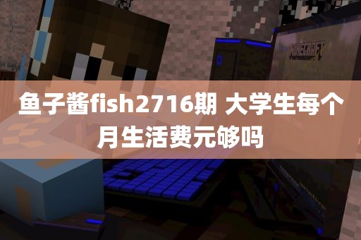 鱼子酱fish2716期 大学生每个月生活费元够吗