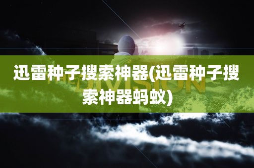 迅雷种子搜索神器(迅雷种子搜索神器蚂蚁)