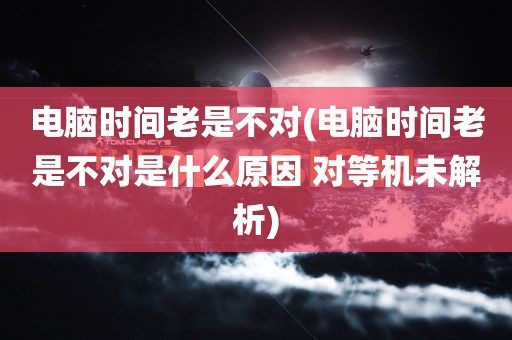 电脑时间老是不对(电脑时间老是不对是什么原因 对等机未解析)