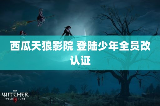 西瓜天狼影院 登陆少年全员改认证