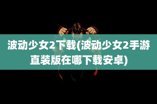 波动少女2下载(波动少女2手游直装版在哪下载安卓)