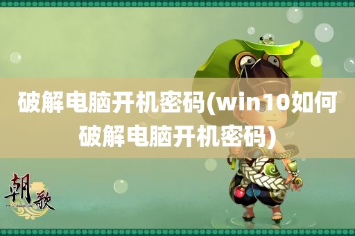 破解电脑开机密码(win10如何破解电脑开机密码)