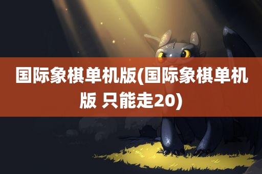 国际象棋单机版(国际象棋单机版 只能走20)