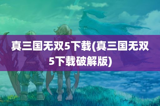 真三国无双5下载(真三国无双5下载破解版)