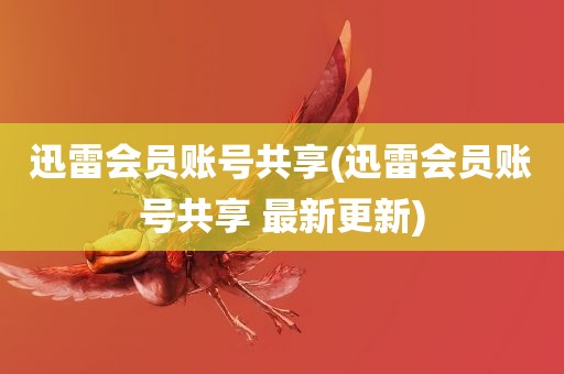 迅雷会员账号共享(迅雷会员账号共享 最新更新)