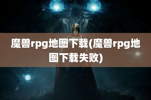 魔兽rpg地图下载(魔兽rpg地图下载失败)