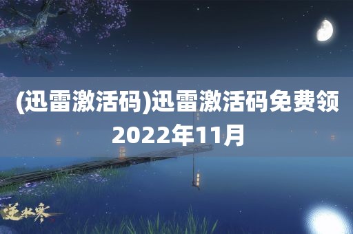 (迅雷激活码)迅雷激活码免费领2022年11月