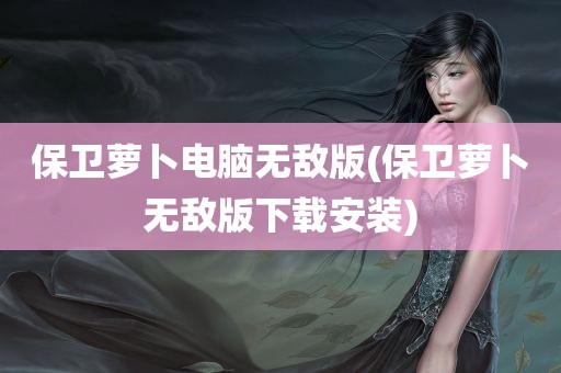 保卫萝卜电脑无敌版(保卫萝卜无敌版下载安装)