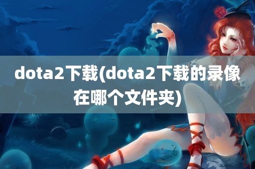 dota2下载(dota2下载的录像在哪个文件夹)