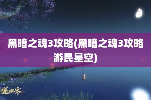 黑暗之魂3攻略(黑暗之魂3攻略游民星空)