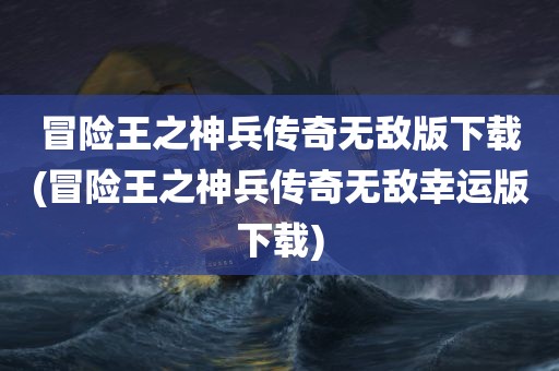 冒险王之神兵传奇无敌版下载(冒险王之神兵传奇无敌幸运版下载)