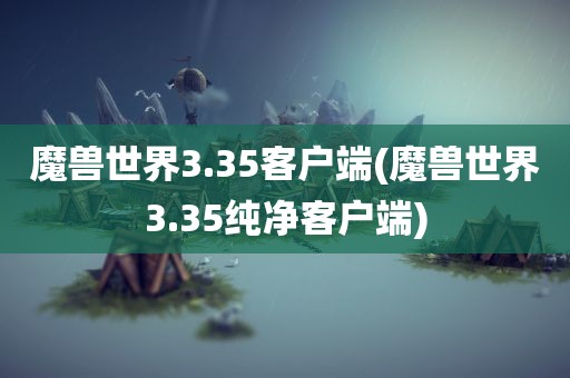 魔兽世界3.35客户端(魔兽世界3.35纯净客户端)