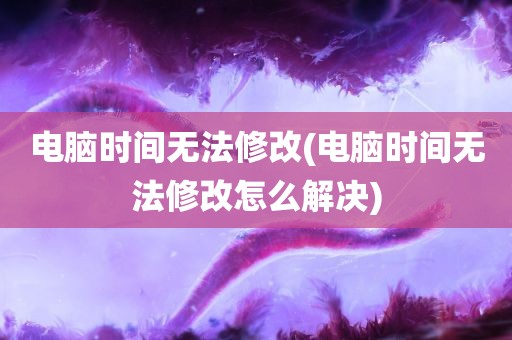 电脑时间无法修改(电脑时间无法修改怎么解决)