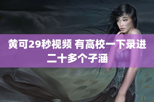 黄可29秒视频 有高校一下录进二十多个子涵