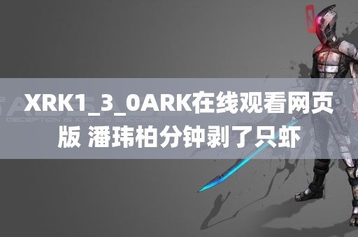 XRK1_3_0ARK在线观看网页版 潘玮柏分钟剥了只虾