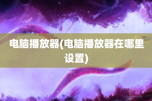 电脑播放器(电脑播放器在哪里设置)