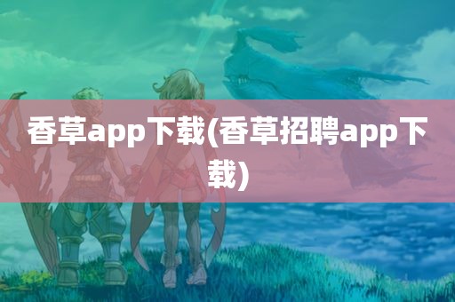 香草app下载(香草招聘app下载)