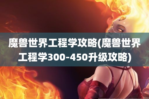 魔兽世界工程学攻略(魔兽世界工程学300-450升级攻略)