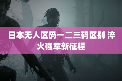 日本无人区码一二三码区别 淬火强军新征程