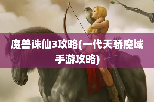 魔兽诛仙3攻略(一代天骄魔域手游攻略)