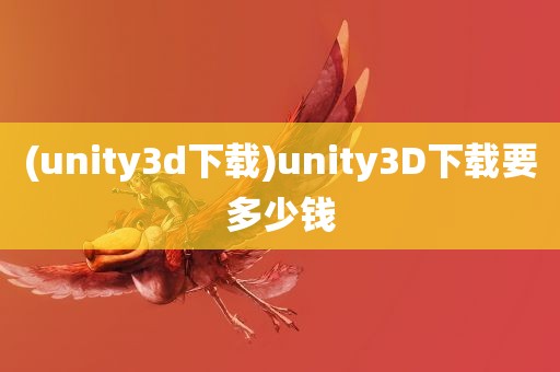 (unity3d下载)unity3D下载要多少钱