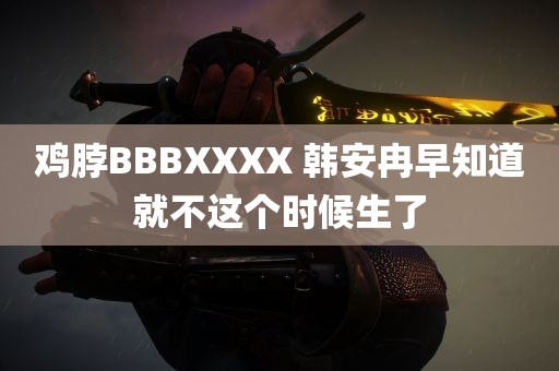 鸡脖BBBXXXX 韩安冉早知道就不这个时候生了