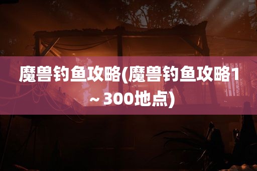 魔兽钓鱼攻略(魔兽钓鱼攻略1～300地点)